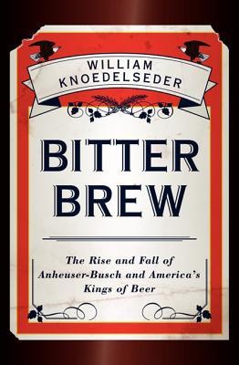 Bitter Brew: The Rise and Fall of Anheuser-Busch and America's Kings of Beer