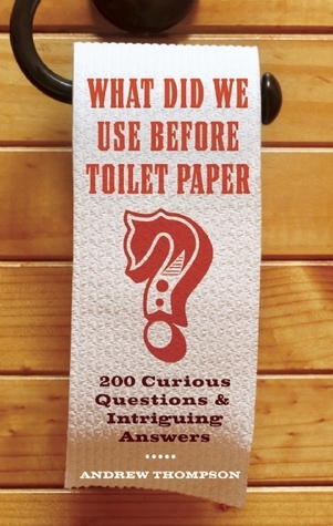 What Did We Use Before Toilet Paper?: 200 Curious Questions & Intriguing Answers