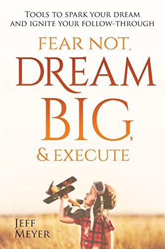 Fear Not Dream Big & Execute: Tools to Spark Your Dream and Ignite Your Follow-Through