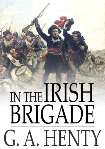 In the Irish Brigade a Tale of War in Flanders and Spain: BY G.A. HENTY: Classic Edition Annotated Illustrations